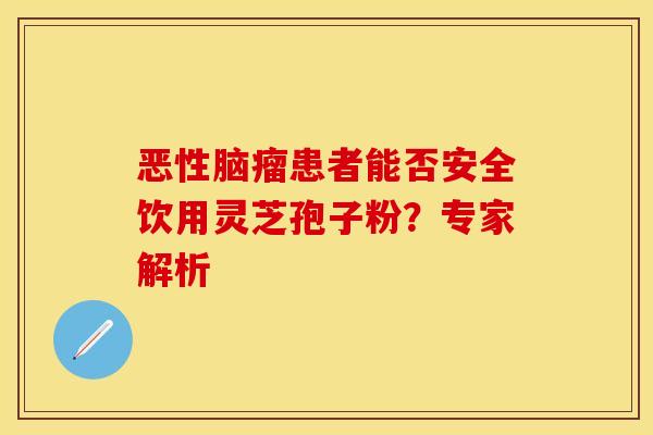 恶性脑瘤患者能否安全饮用灵芝孢子粉？专家解析