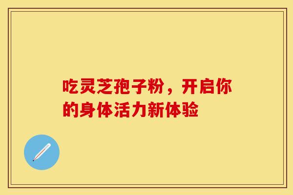 吃灵芝孢子粉，开启你的身体活力新体验