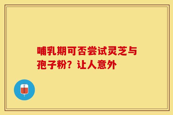 哺乳期可否尝试灵芝与孢子粉？让人意外