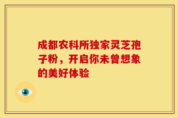 成都农科所独家灵芝孢子粉，开启你未曾想象的美好体验