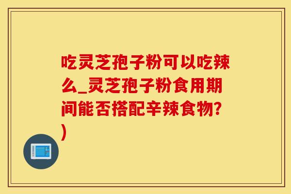 吃灵芝孢子粉可以吃辣么_灵芝孢子粉食用期间能否搭配辛辣食物？)