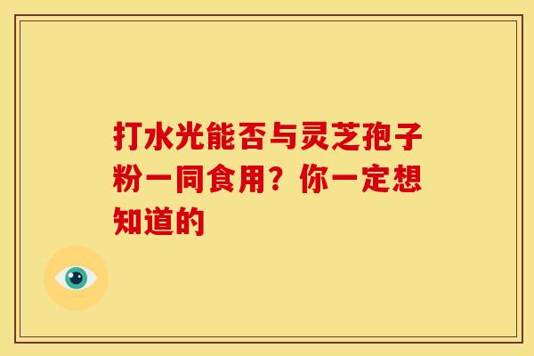 打水光能否与灵芝孢子粉一同食用？你一定想知道的