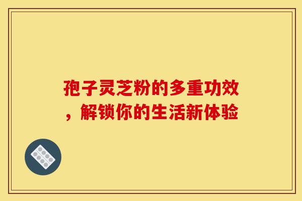 孢子灵芝粉的多重功效，解锁你的生活新体验