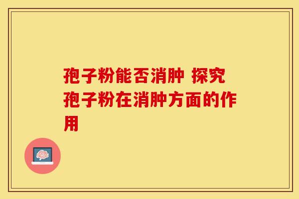 孢子粉能否消肿 探究孢子粉在消肿方面的作用
