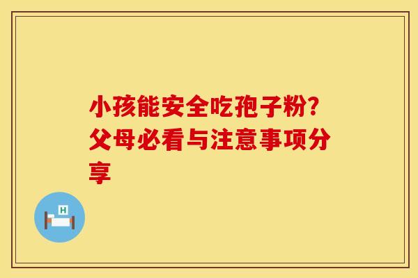 小孩能安全吃孢子粉？父母必看与注意事项分享