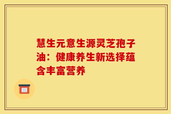 慧生元意生源灵芝孢子油：健康养生新选择蕴含丰富营养