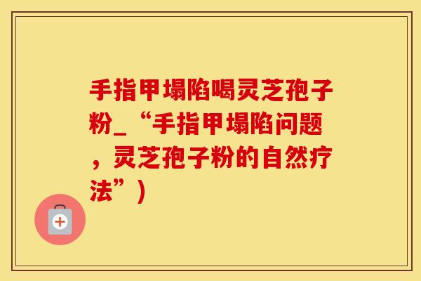 手指甲塌陷喝灵芝孢子粉_“手指甲塌陷问题，灵芝孢子粉的自然疗法”)
