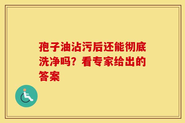 孢子油沾污后还能彻底洗净吗？看专家给出的答案
