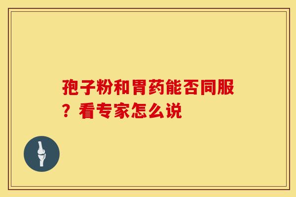孢子粉和胃药能否同服？看专家怎么说
