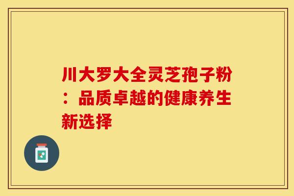 川大罗大全灵芝孢子粉：品质卓越的健康养生新选择