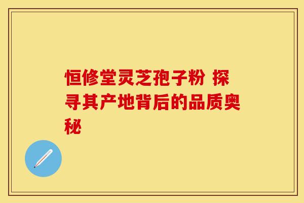 恒修堂灵芝孢子粉 探寻其产地背后的品质奥秘