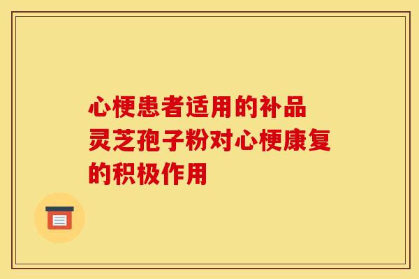 心梗患者适用的补品 灵芝孢子粉对心梗康复的积极作用