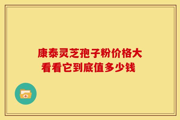 康泰灵芝孢子粉价格大 看看它到底值多少钱