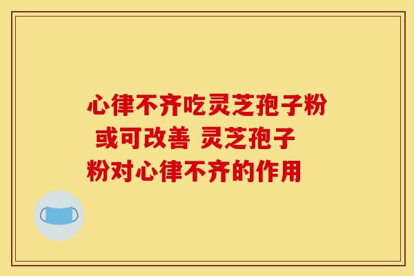 心律不齐吃灵芝孢子粉 或可改善 灵芝孢子粉对心律不齐的作用