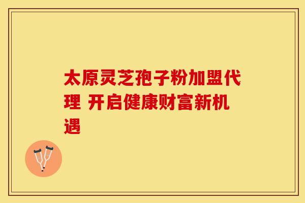 太原灵芝孢子粉加盟代理 开启健康财富新机遇