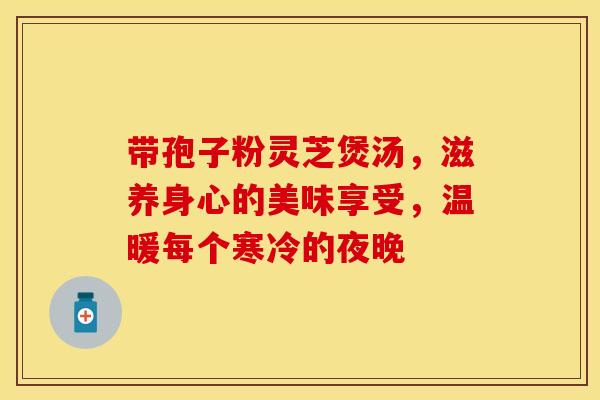 带孢子粉灵芝煲汤，滋养身心的美味享受，温暖每个寒冷的夜晚
