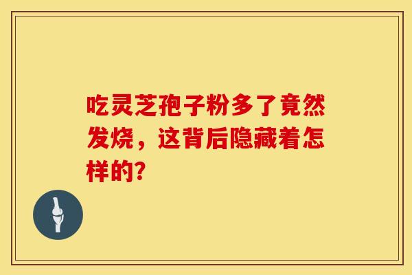 吃灵芝孢子粉多了竟然发烧，这背后隐藏着怎样的？