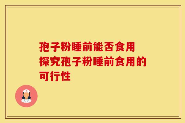 孢子粉睡前能否食用 探究孢子粉睡前食用的可行性