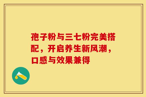 孢子粉与三七粉完美搭配，开启养生新风潮，口感与效果兼得