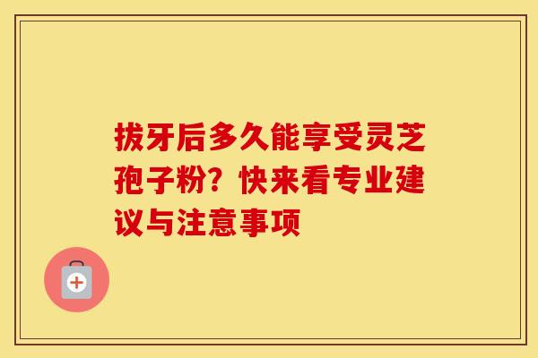拔牙后多久能享受灵芝孢子粉？快来看专业建议与注意事项