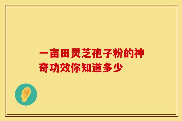 一亩田灵芝孢子粉的神奇功效你知道多少