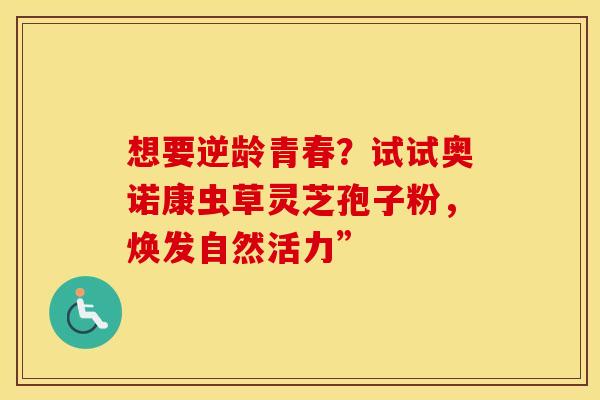 想要逆龄青春？试试奥诺康虫草灵芝孢子粉，焕发自然活力”