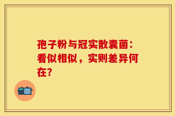 孢子粉与冠实散囊菌：看似相似，实则差异何在？