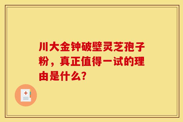 川大金钟破壁灵芝孢子粉，真正值得一试的理由是什么？