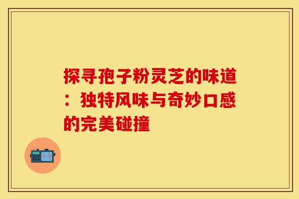 探寻孢子粉灵芝的味道：独特风味与奇妙口感的完美碰撞