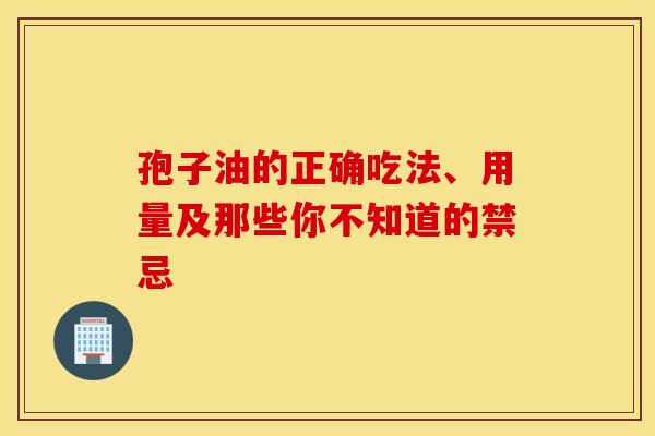 孢子油的正确吃法、用量及那些你不知道的禁忌