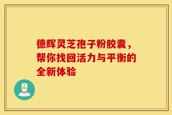 德辉灵芝孢子粉胶囊，帮你找回活力与平衡的全新体验