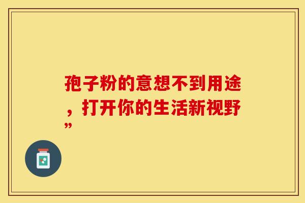 孢子粉的意想不到用途，打开你的生活新视野”