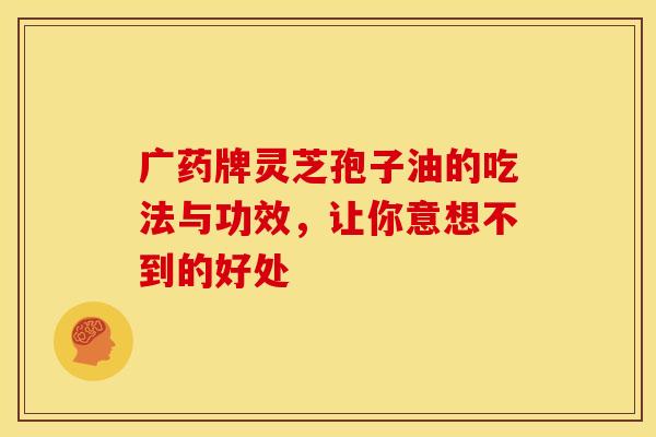 广药牌灵芝孢子油的吃法与功效，让你意想不到的好处