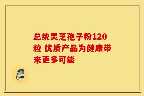 总统灵芝孢子粉120粒 优质产品为健康带来更多可能