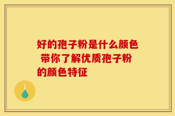 好的孢子粉是什么颜色 带你了解优质孢子粉的颜色特征