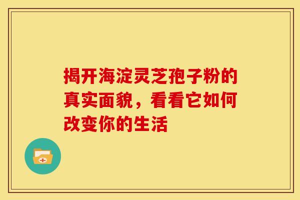 揭开海淀灵芝孢子粉的真实面貌，看看它如何改变你的生活