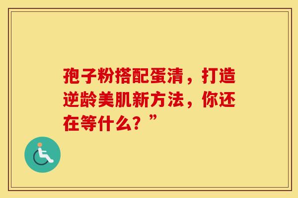 孢子粉搭配蛋清，打造逆龄美肌新方法，你还在等什么？”