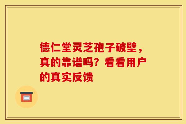 德仁堂灵芝孢子破壁，真的靠谱吗？看看用户的真实反馈