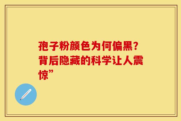 孢子粉颜色为何偏黑？背后隐藏的科学让人震惊”
