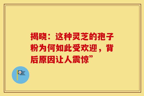 揭晓：这种灵芝的孢子粉为何如此受欢迎，背后原因让人震惊”