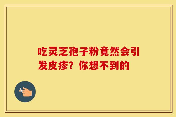 吃灵芝孢子粉竟然会引发皮疹？你想不到的