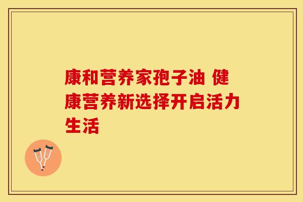 康和营养家孢子油 健康营养新选择开启活力生活