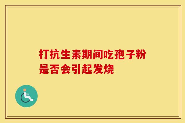 打抗生素期间吃孢子粉是否会引起发烧