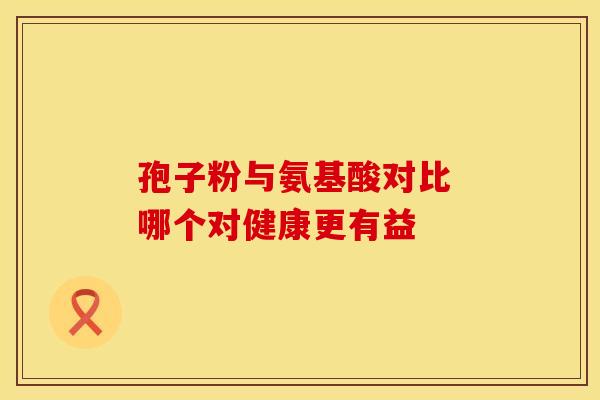 孢子粉与氨基酸对比 哪个对健康更有益