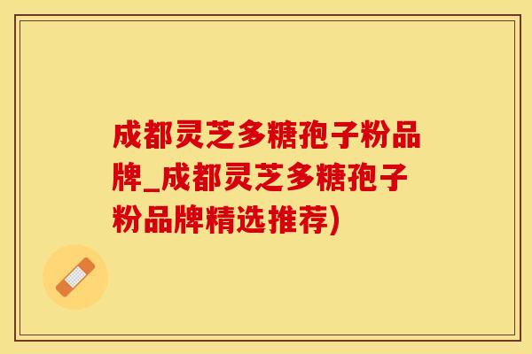 成都灵芝多糖孢子粉品牌_成都灵芝多糖孢子粉品牌精选推荐)