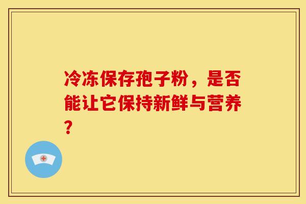 冷冻保存孢子粉，是否能让它保持新鲜与营养？