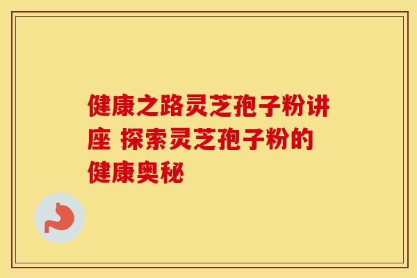 健康之路灵芝孢子粉讲座 探索灵芝孢子粉的健康奥秘