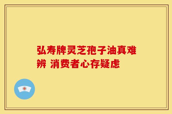 弘寿牌灵芝孢子油真难辨 消费者心存疑虑