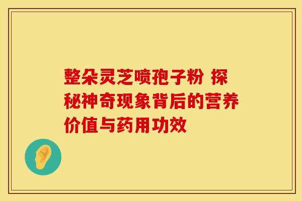 整朵灵芝喷孢子粉 探秘神奇现象背后的营养价值与药用功效