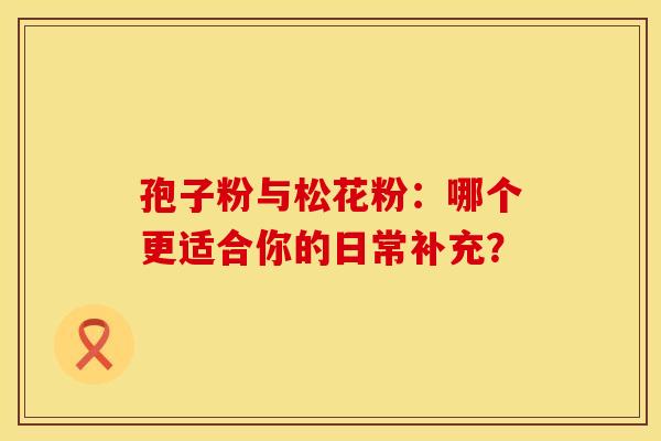 孢子粉与松花粉：哪个更适合你的日常补充？